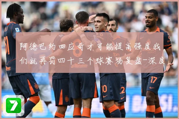 阿德巴约回应奇才可能提高强度我们就再罚四十三个球赛场复盘-深度解析