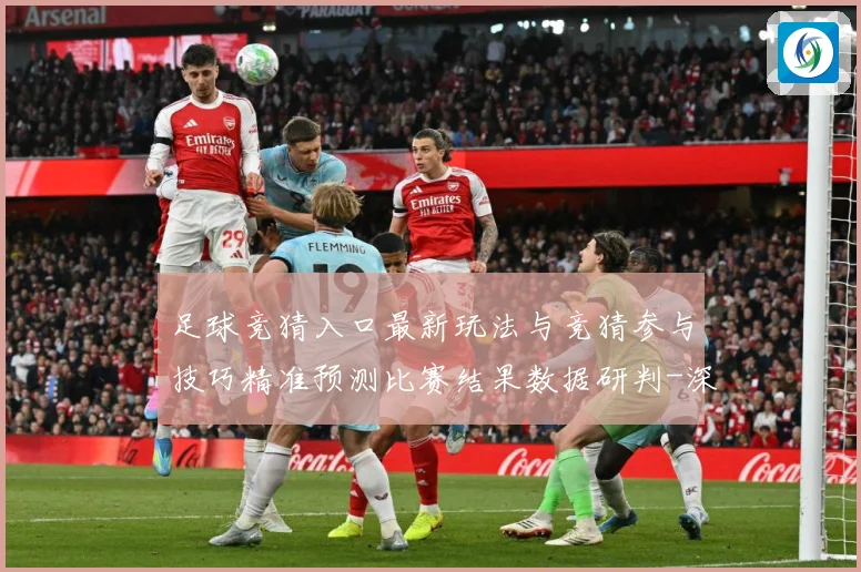 足球竞猜入口最新玩法与竞猜参与技巧精准预测比赛结果数据研判-深度解析