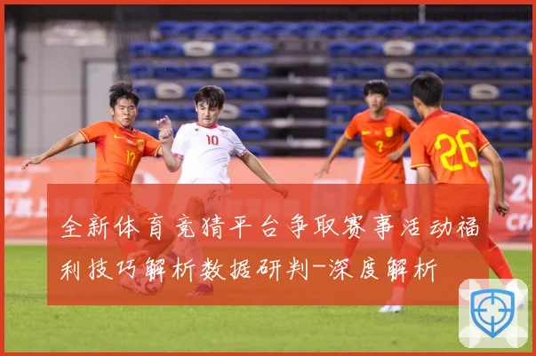 全新体育竞猜平台争取赛事活动福利技巧解析数据研判-深度解析