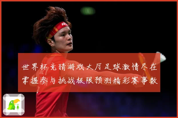 世界杯竞猜游戏大厅足球激情尽在掌握参与挑战极限预测精彩赛事数据研判-深度解析