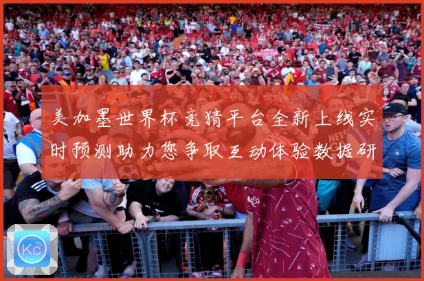 美加墨世界杯竞猜平台全新上线实时预测助力您争取互动体验数据研判-深度解析