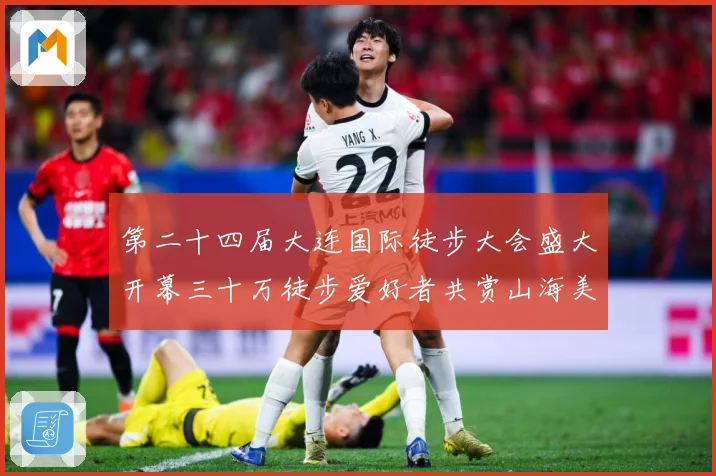 第二十四届大连国际徒步大会盛大开幕三十万徒步爱好者共赏山海美专题观察-深度解析