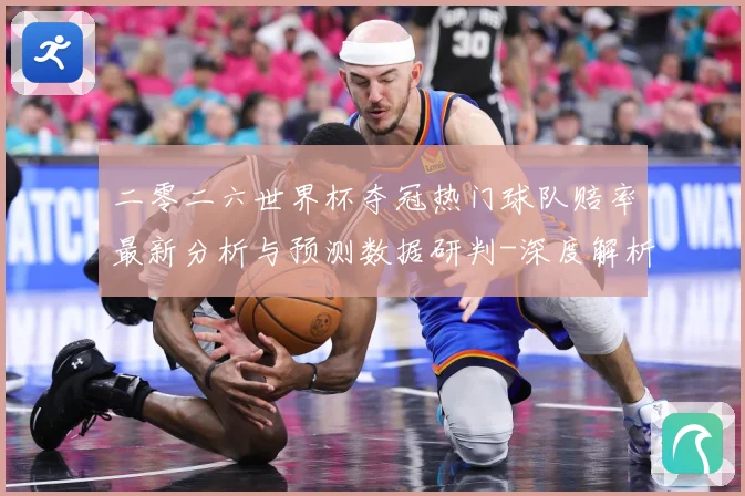 二零二六世界杯夺冠热门球队赔率最新分析与预测数据研判-深度解析