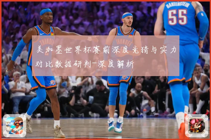 美加墨世界杯赛前深度竞猜与实力对比数据研判-深度解析