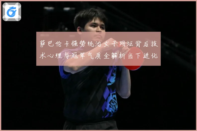 萨巴伦卡强势统治女子网坛背后技术心理与冠军气质全解析当下进化之道解析-深度解析