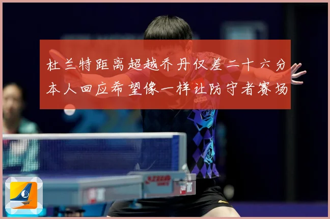 杜兰特距离超越乔丹仅差二十六分本人回应希望像一样让防守者赛场复盘-深度解析