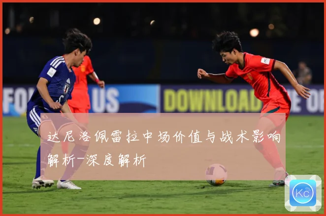 达尼洛佩雷拉中场价值与战术影响解析-深度解析