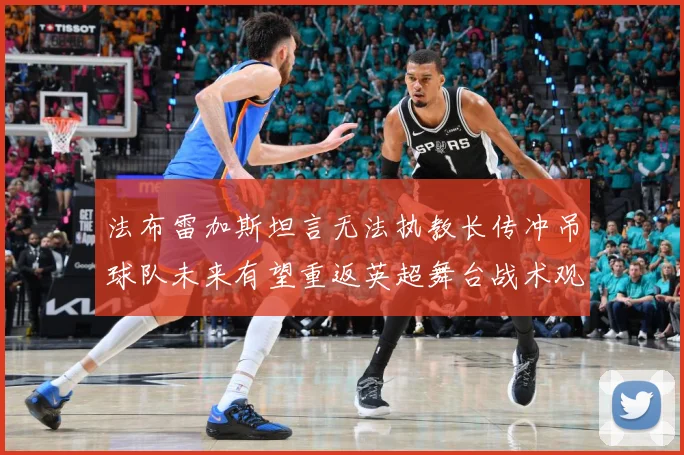 法布雷加斯坦言无法执教长传冲吊球队未来有望重返英超舞台战术观察-深度解析