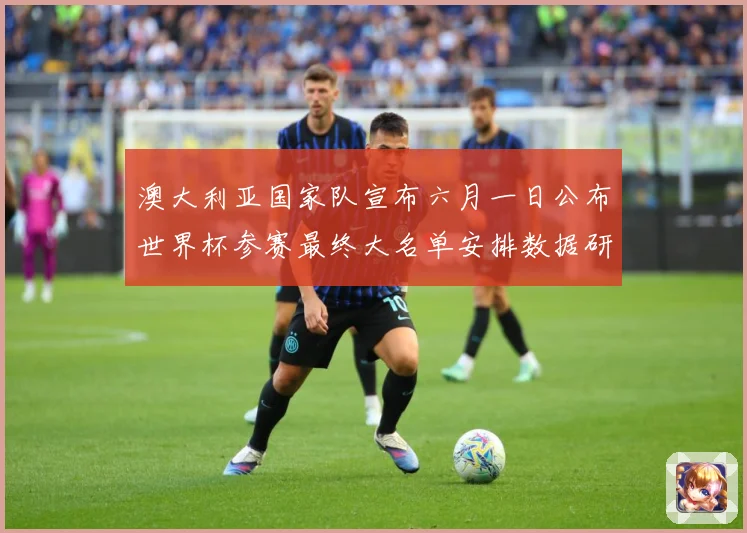 澳大利亚国家队宣布六月一日公布世界杯参赛最终大名单安排数据研判-深度解析