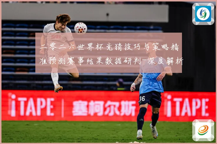 二零二六世界杯竞猜技巧与策略精准预测赛事结果数据研判-深度解析
