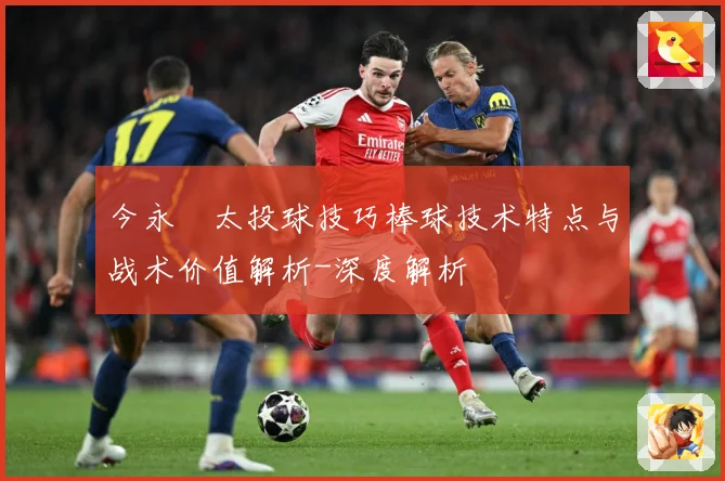 今永昇太投球技巧棒球技术特点与战术价值解析-深度解析