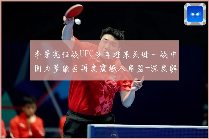 李景亮征战UFC多年迎来关键一战中国力量能否再度震撼八角笼-深度解析