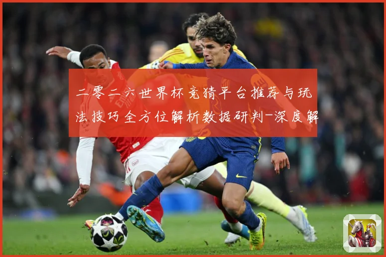 二零二六世界杯竞猜平台推荐与玩法技巧全方位解析数据研判-深度解析