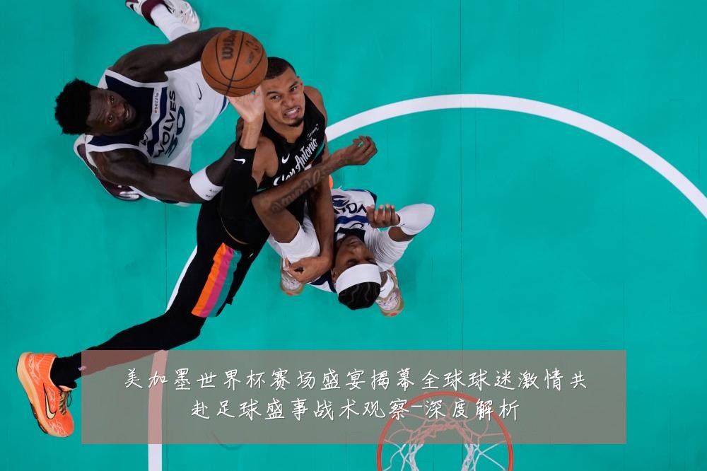 美加墨世界杯赛场盛宴揭幕全球球迷激情共赴足球盛事战术观察-深度解析