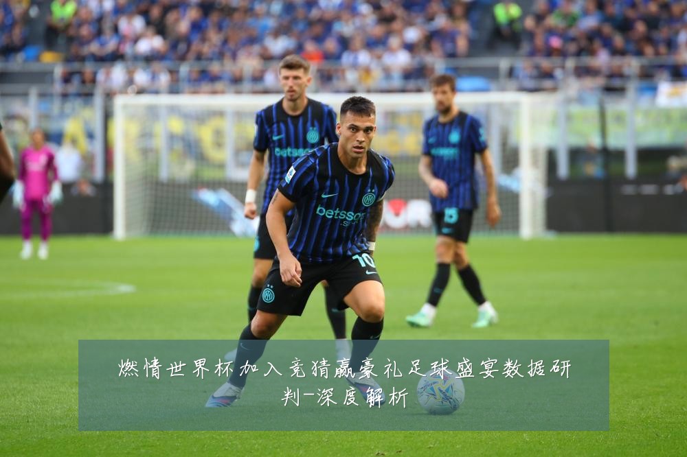 燃情世界杯加入竞猜赢豪礼足球盛宴数据研判-深度解析