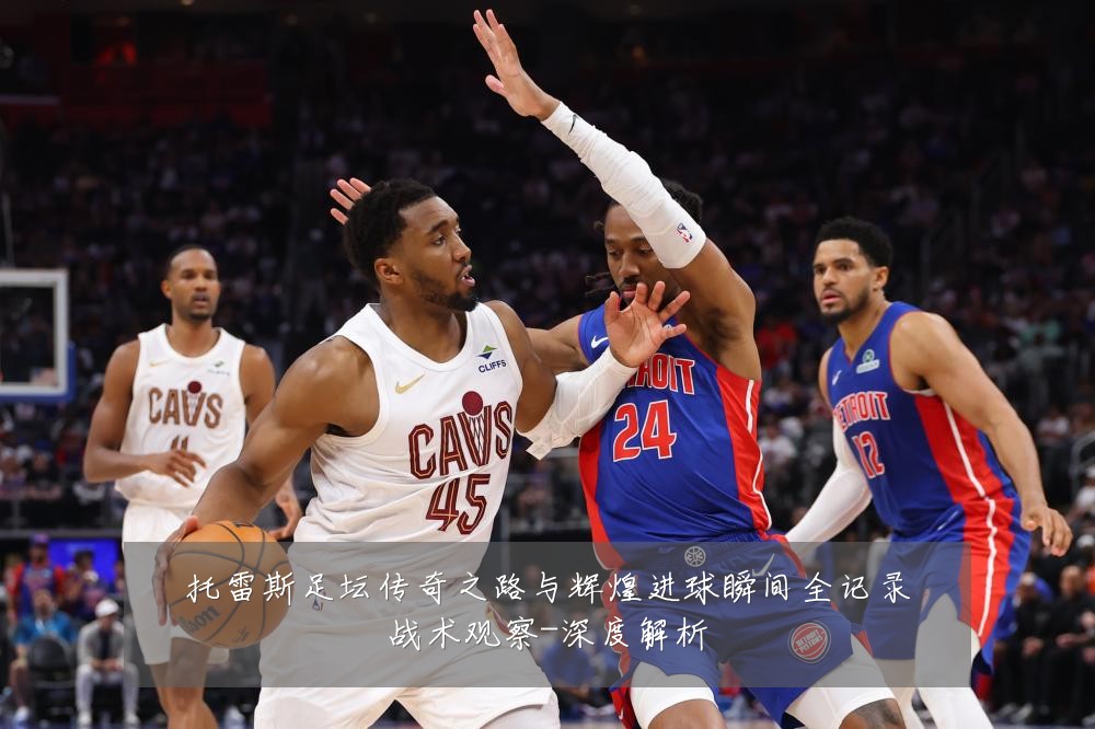托雷斯足坛传奇之路与辉煌进球瞬间全记录战术观察-深度解析