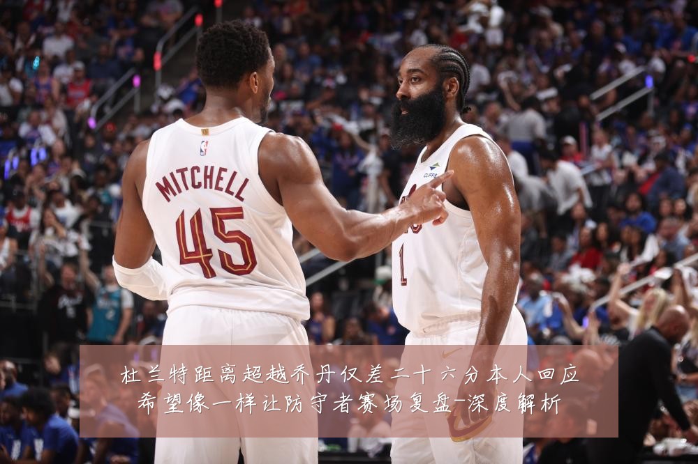 杜兰特距离超越乔丹仅差二十六分本人回应希望像一样让防守者赛场复盘-深度解析