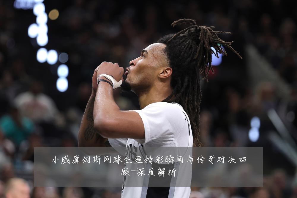 小威廉姆斯网球生涯精彩瞬间与传奇对决回顾-深度解析
