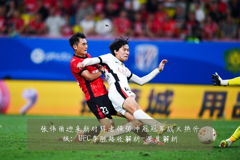 张伟丽迎来新对阵者强势冲冠冠军战火热升级：UFC争胜路径解析-深度解析