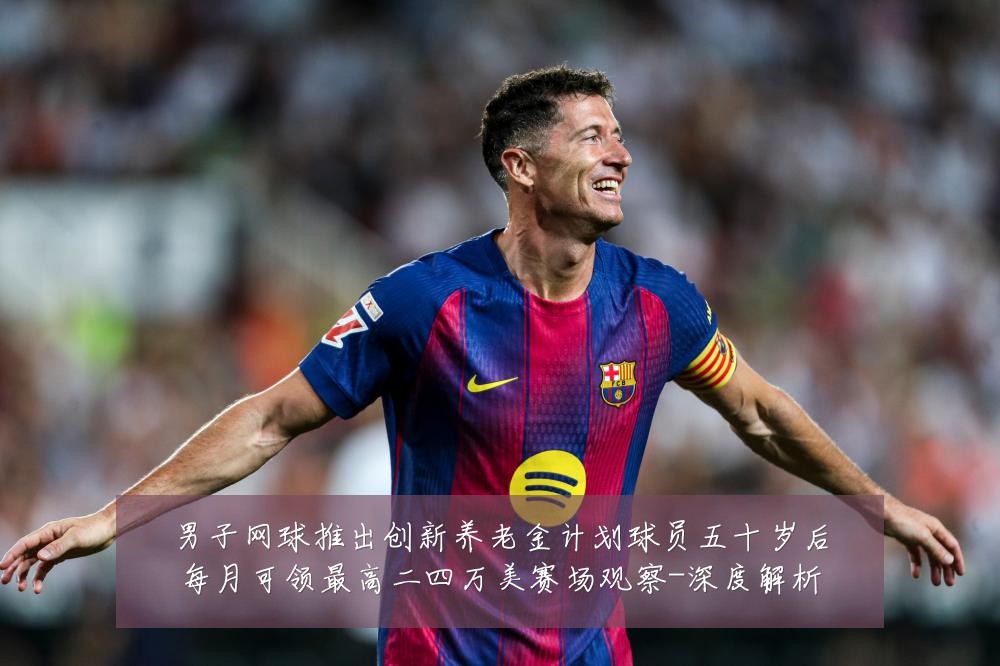 男子网球推出创新养老金计划球员五十岁后每月可领最高二四万美赛场观察-深度解析