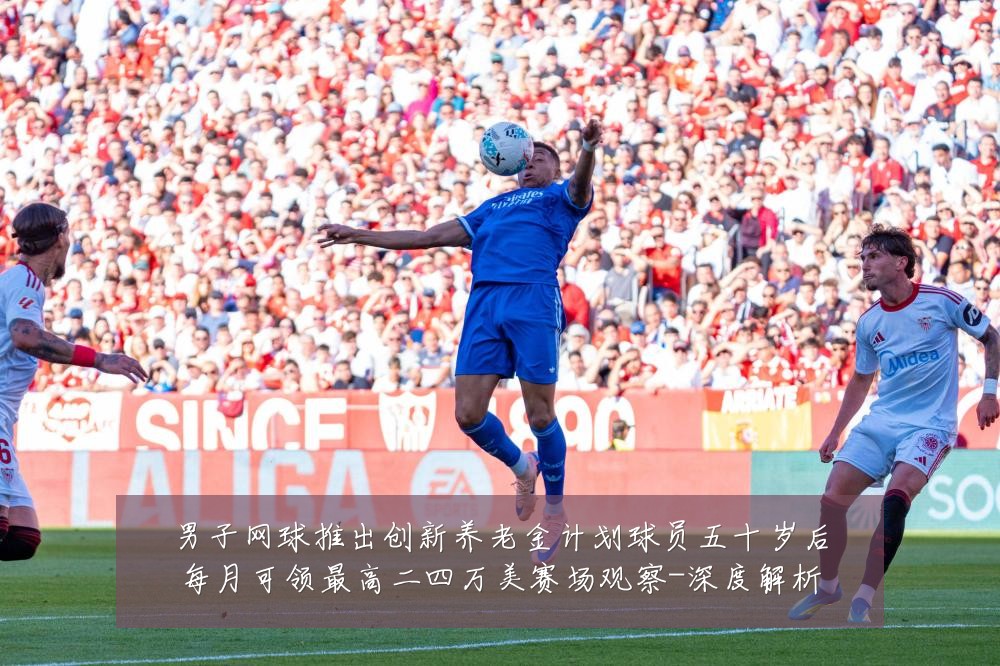 男子网球推出创新养老金计划球员五十岁后每月可领最高二四万美赛场观察-深度解析