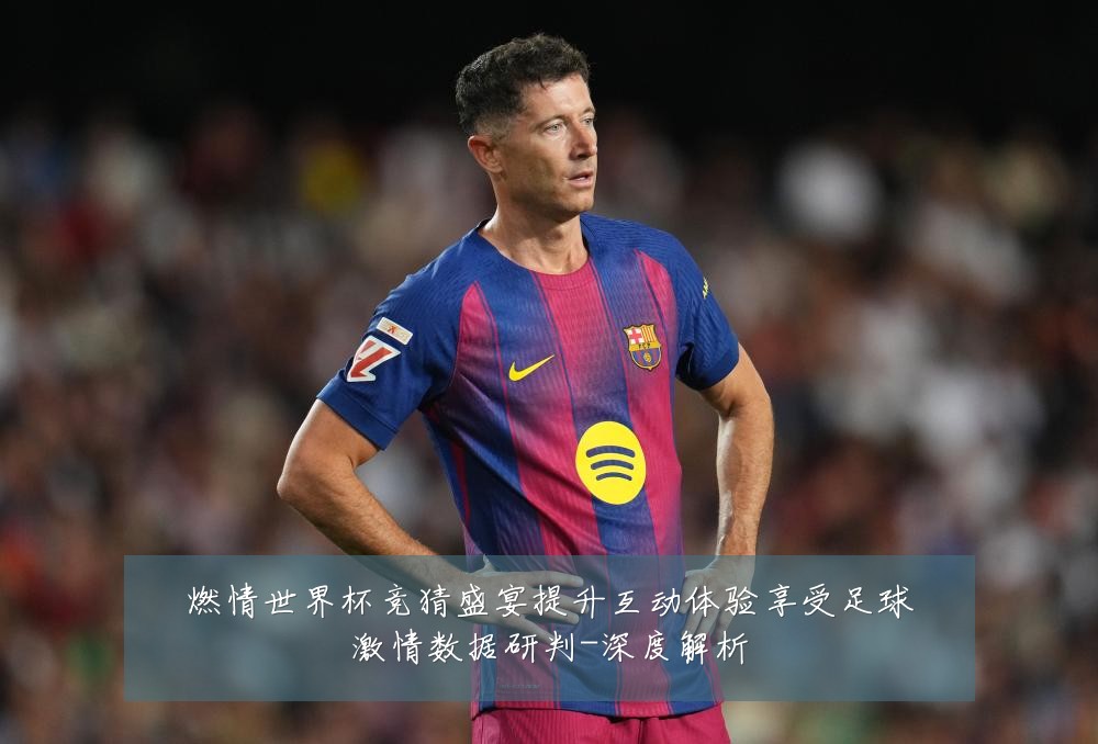 燃情世界杯竞猜盛宴提升互动体验享受足球激情数据研判-深度解析