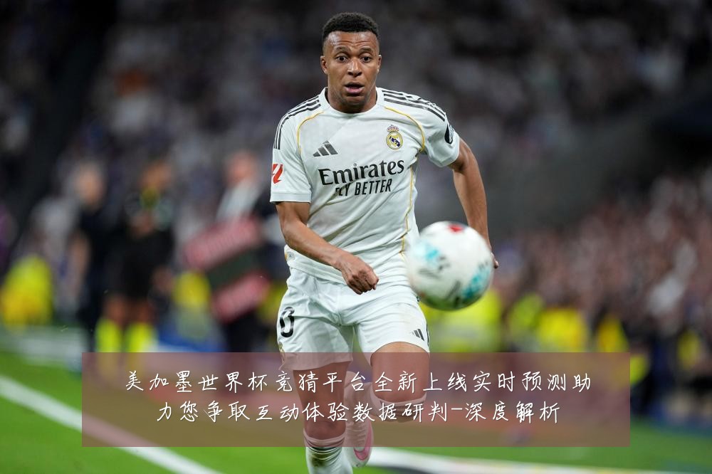 美加墨世界杯竞猜平台全新上线实时预测助力您争取互动体验数据研判-深度解析