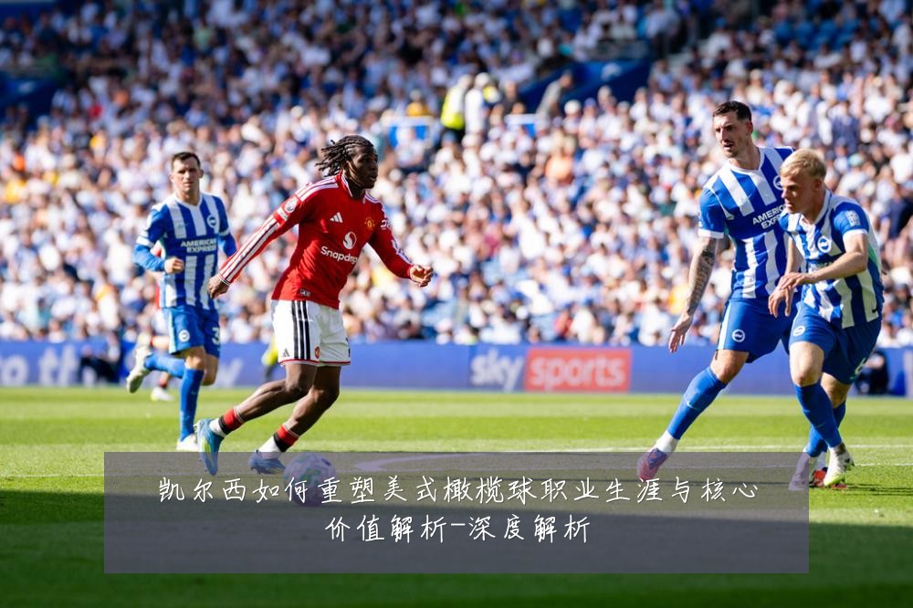 凯尔西如何重塑美式橄榄球职业生涯与核心价值解析-深度解析