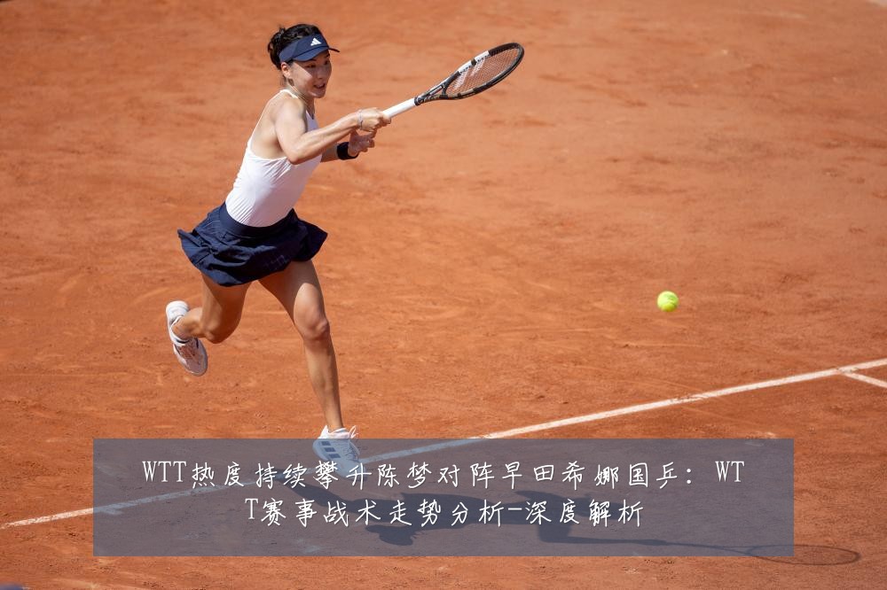 WTT热度持续攀升陈梦对阵早田希娜国乒：WTT赛事战术走势分析-深度解析