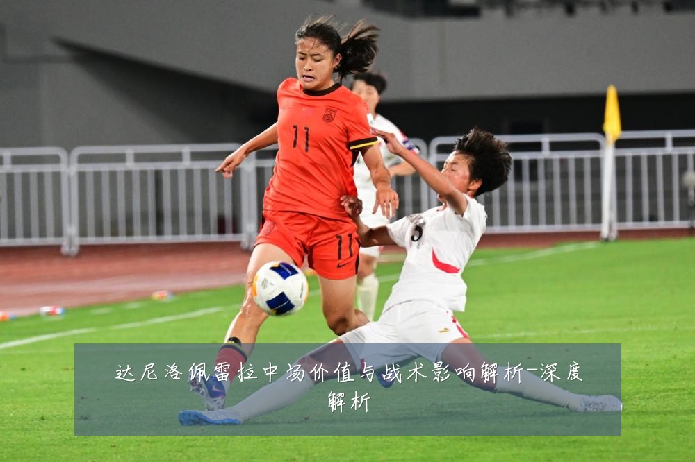 达尼洛佩雷拉中场价值与战术影响解析-深度解析