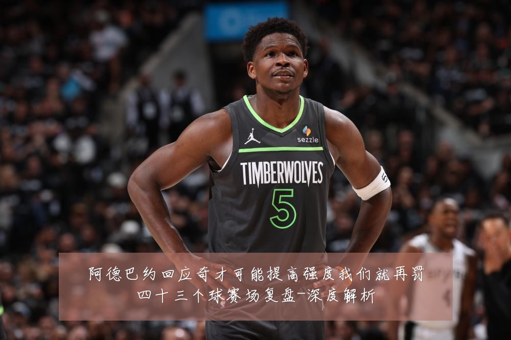 阿德巴约回应奇才可能提高强度我们就再罚四十三个球赛场复盘-深度解析